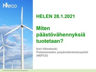 HELEN 28.1.2021
Miten
päästövähennyksiä
tuotetaan?
Kari Hämekoski
Pohjoismaiden ympäristörahoitusyhtiö
(NEFCO)
 