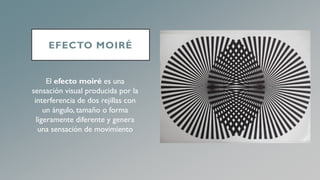 EFECTO MOIRÉ
El efecto moiré es una
sensación visual producida por la
interferencia de dos rejillas con
un ángulo, tamaño o forma
ligeramente diferente y genera
una sensación de movimiento
 