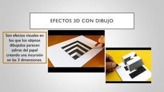 EFECTOS 3D CON DIBUJO
Son efectos visuales en
los que los objetos
dibujados parecen
salirse del papel
creando una incursión
en las 3 dimensiones.
 