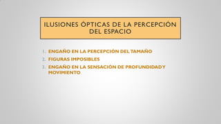ILUSIONES ÓPTICAS DE LA PERCEPCIÓN
DEL ESPACIO
1. ENGAÑO EN LA PERCEPCIÓN DELTAMAÑO
2. FIGURAS IMPOSIBLES
3. ENGAÑO EN LA SENSACIÓN DE PROFUNDIDADY
MOVIMIENTO
 