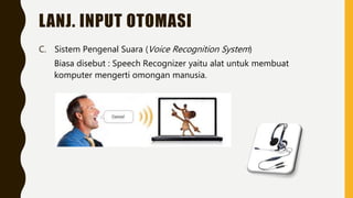 LANJ. INPUT OTOMASI
C. Sistem Pengenal Suara (Voice Recognition System)
Biasa disebut : Speech Recognizer yaitu alat untuk membuat
komputer mengerti omongan manusia.
 