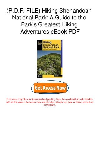 (P.D.F. FILE) Hiking Shenandoah
National Park: A Guide to the
Park's Greatest Hiking
Adventures eBook PDF
From easy day hikes to strenuous backpacking trips, this guide will provide readers
with all the latest information they need to plan virtually any type of hiking adventure
in the park.
 