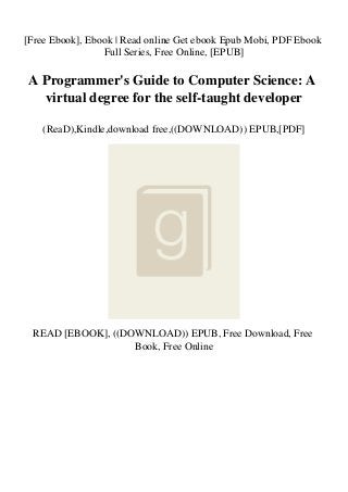 [Free Ebook], Ebook | Read online Get ebook Epub Mobi, PDF Ebook
Full Series, Free Online, [EPUB]
A Programmer's Guide to Computer Science: A
virtual degree for the self-taught developer
(ReaD),Kindle,download free,((DOWNLOAD)) EPUB,[PDF]
READ [EBOOK], ((DOWNLOAD)) EPUB, Free Download, Free
Book, Free Online
 