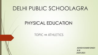 DELHI PUBLIC SCHOOLAGRA
TOPIC ⇒ ATHLETICS
PHYSICAL EDUCATION
ASHISH KUMAR SINGH
XI-B
2020-2021
 