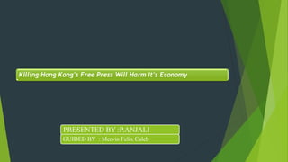 Killing Hong Kong's Free Press Will Harm It's Economy
PRESENTED BY :P.ANJALI
GUIDED BY : Mervin Felix Caleb
 