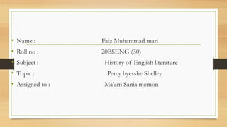 • Name : Faiz Muhammad mari
• Roll no : 20BSENG (30)
• Subject : History of English literature
• Topic : Percy byesshe Shelley
• Assigned to : Ma’am Sania memon
 