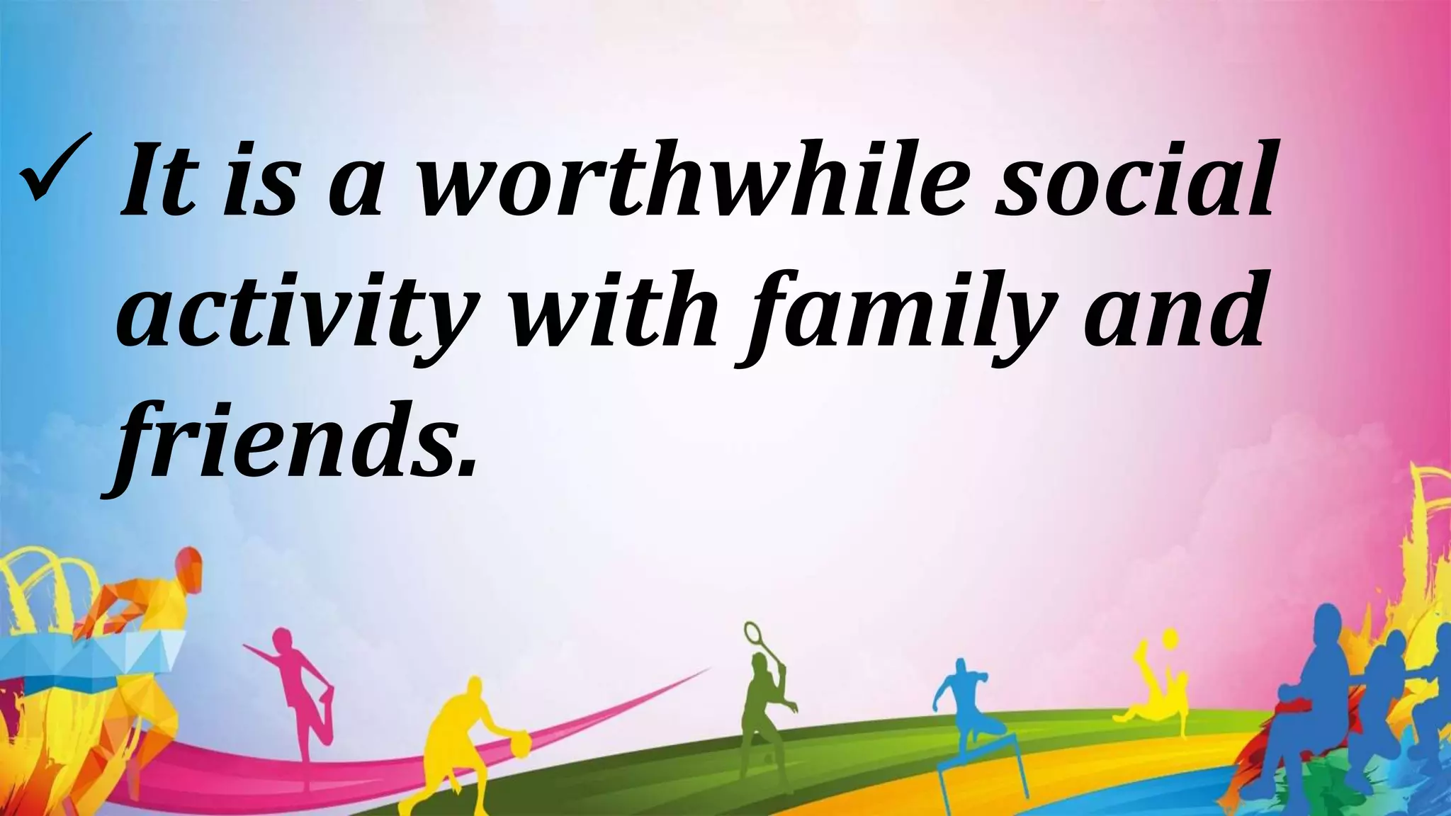  It is a worthwhile social
activity with family and
friends.
 