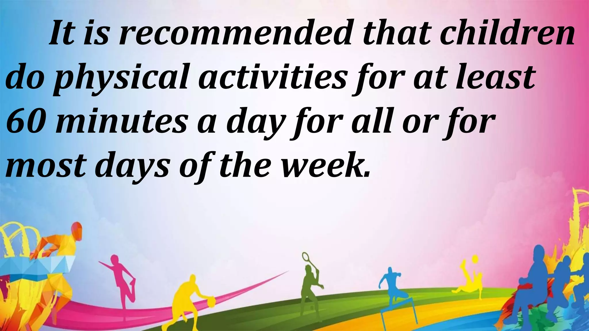 It is recommended that children
do physical activities for at least
60 minutes a day for all or for
most days of the week.
 