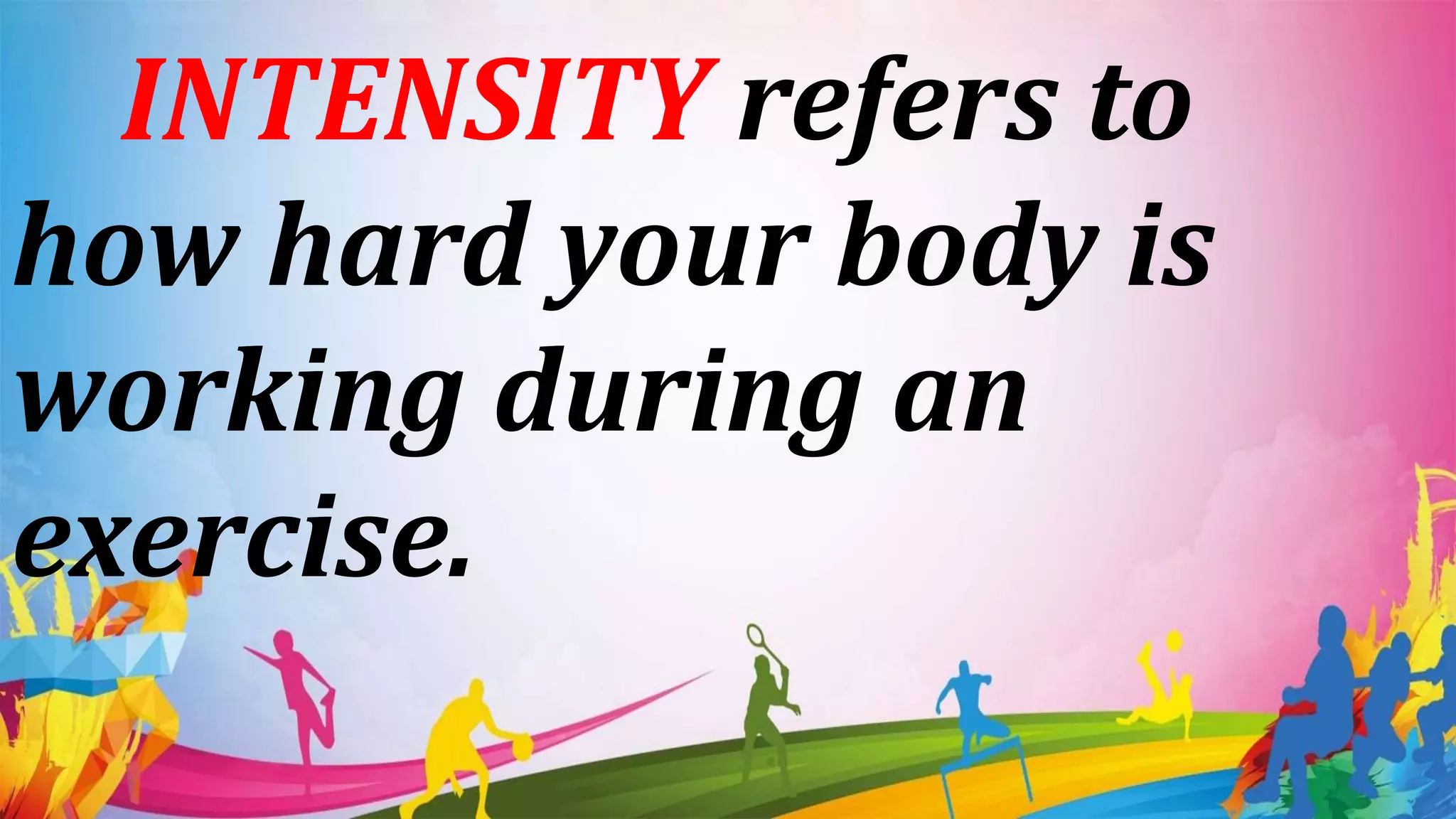INTENSITY refers to
how hard your body is
working during an
exercise.
 