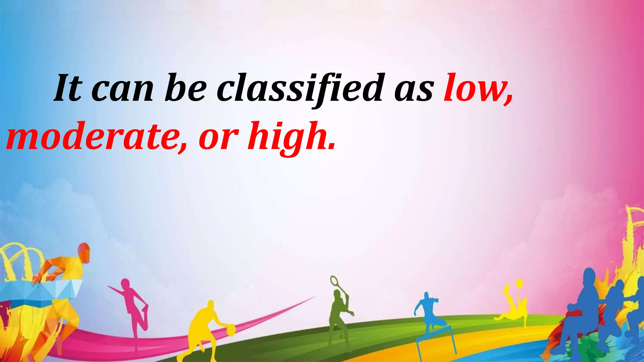 It can be classified as low,
moderate, or high.
 