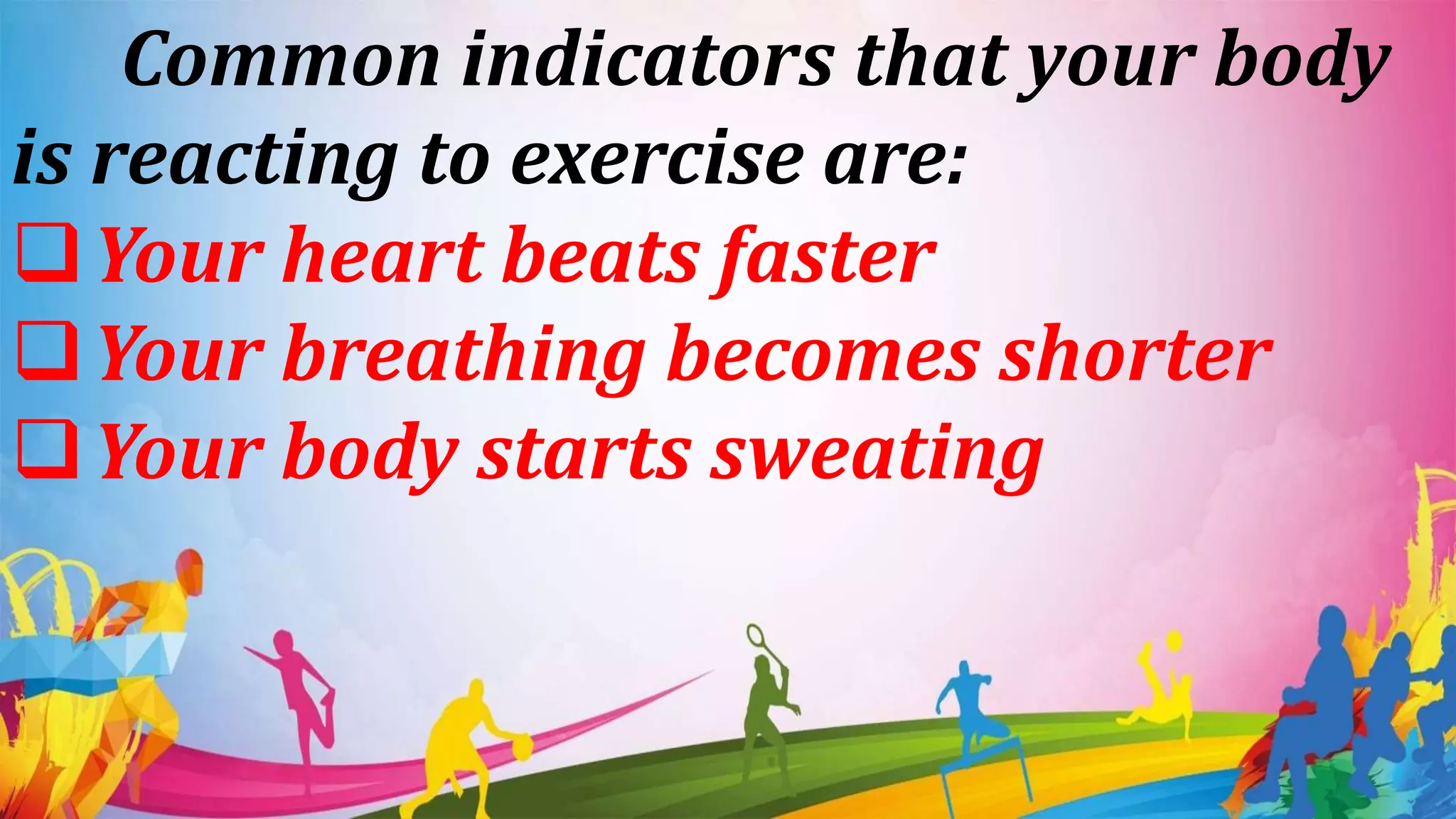 Common indicators that your body
is reacting to exercise are:
Your heart beats faster
Your breathing becomes shorter
Your body starts sweating
 