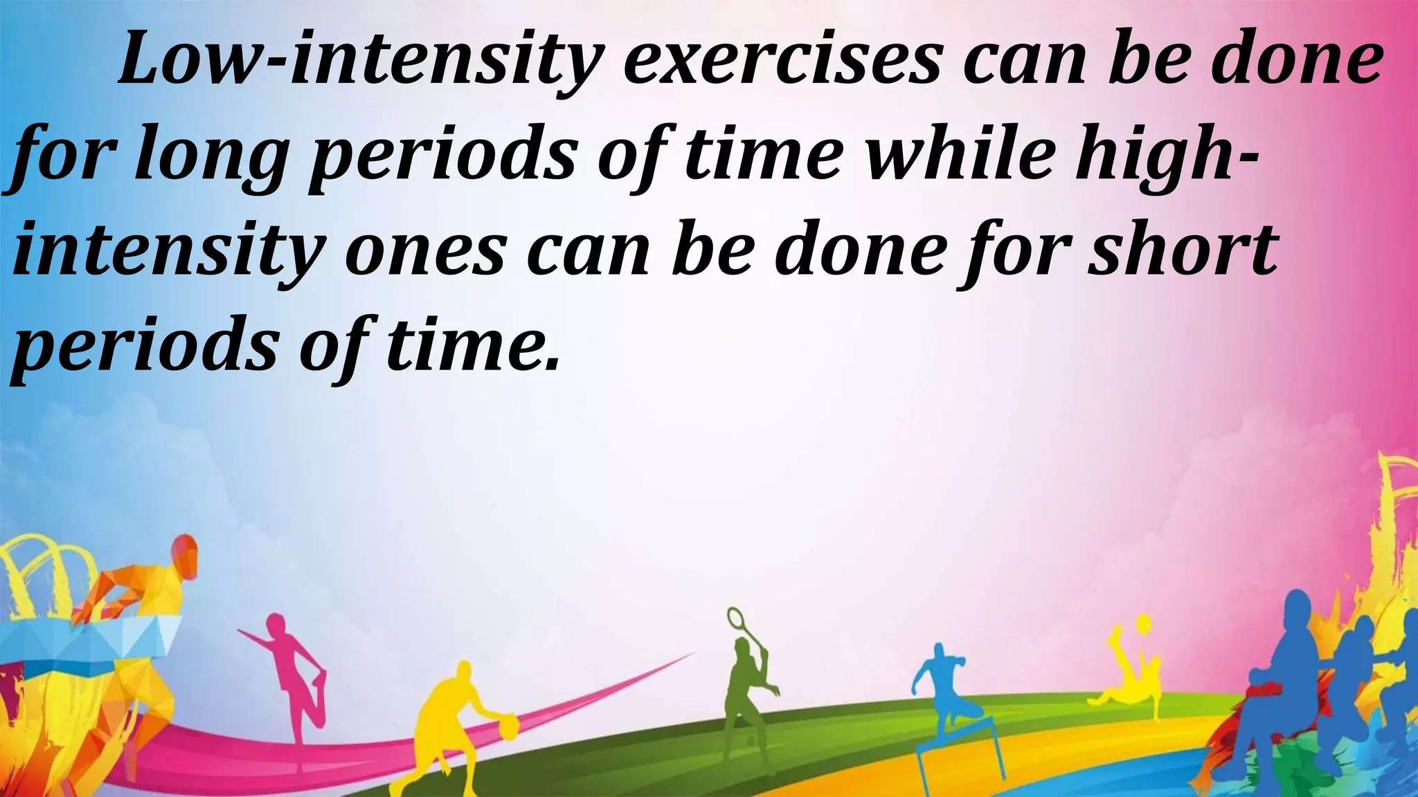 Low-intensity exercises can be done
for long periods of time while high-
intensity ones can be done for short
periods of time.
 