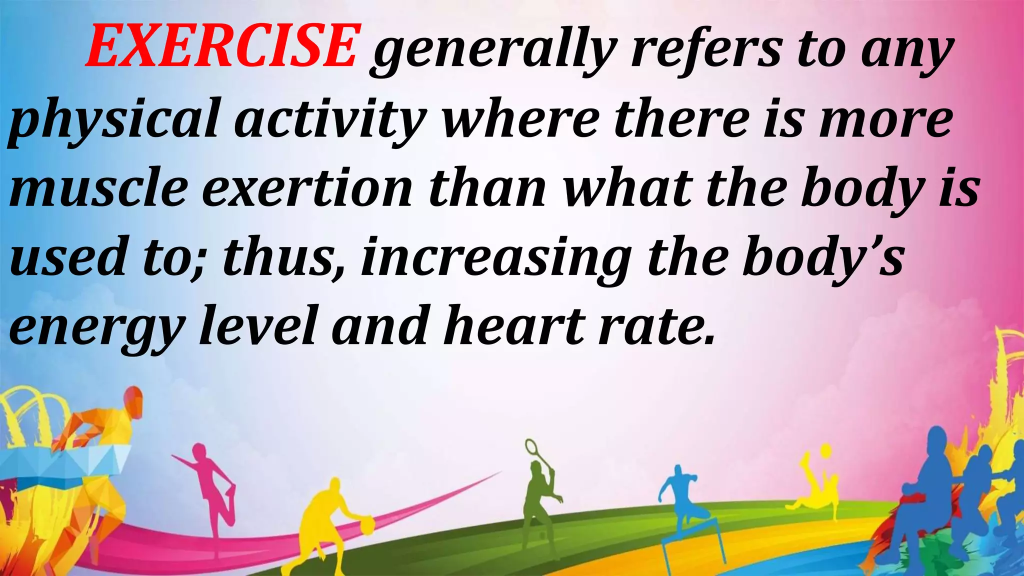 EXERCISE generally refers to any
physical activity where there is more
muscle exertion than what the body is
used to; thus, increasing the body’s
energy level and heart rate.
 