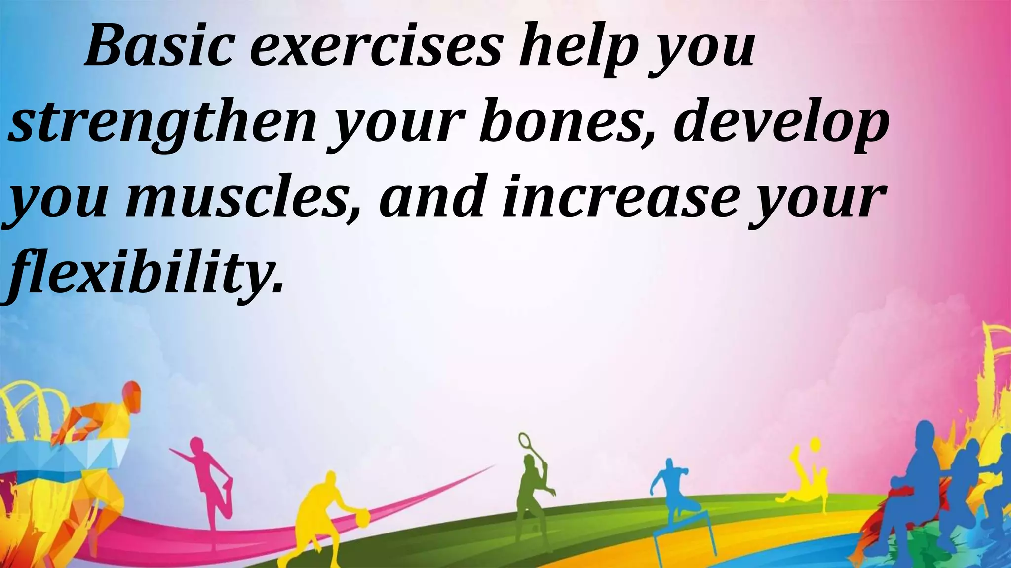 Basic exercises help you
strengthen your bones, develop
you muscles, and increase your
flexibility.
 