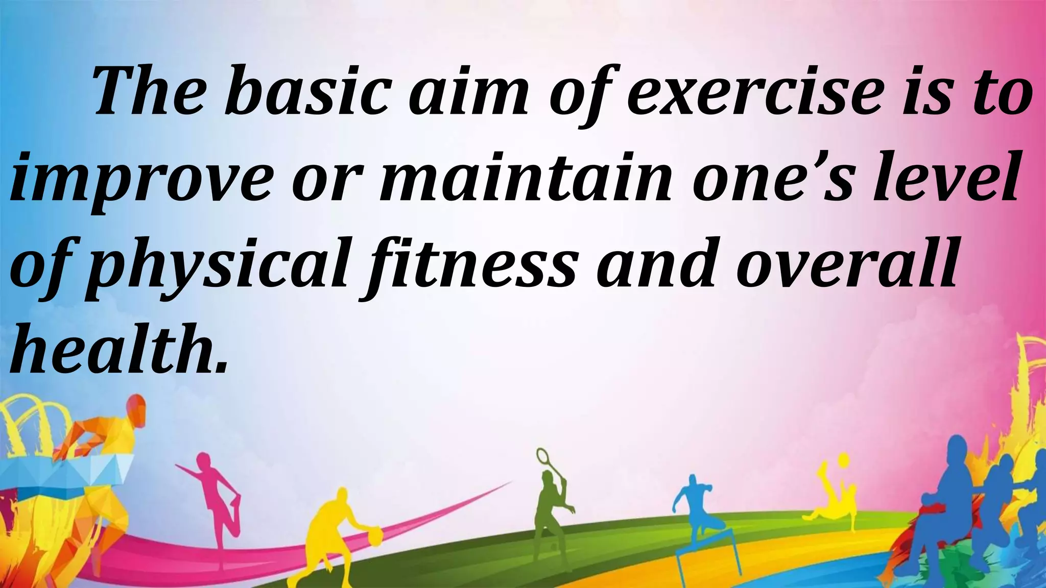 The basic aim of exercise is to
improve or maintain one’s level
of physical fitness and overall
health.
 
