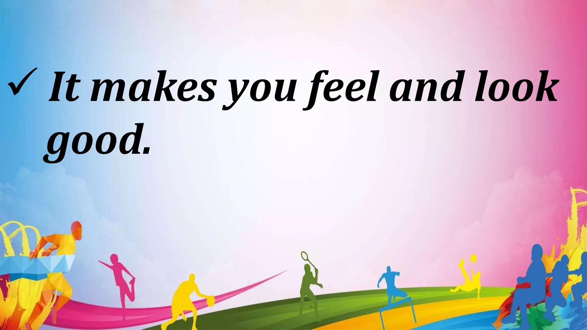  It makes you feel and look
good.
 