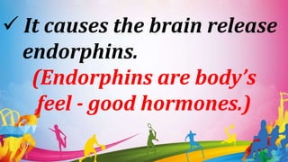  It causes the brain release
endorphins.
(Endorphins are body’s
feel - good hormones.)
 