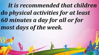 It is recommended that children
do physical activities for at least
60 minutes a day for all or for
most days of the week.
 