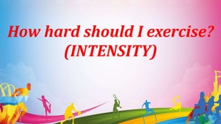 How hard should I exercise?
(INTENSITY)
 