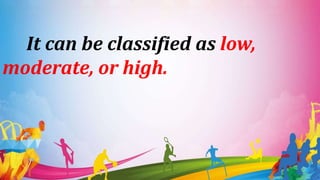 It can be classified as low,
moderate, or high.
 