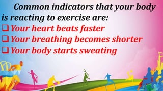 Common indicators that your body
is reacting to exercise are:
Your heart beats faster
Your breathing becomes shorter
Your body starts sweating
 