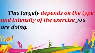 This largely depends on the type
and intensity of the exercise you
are doing.
 