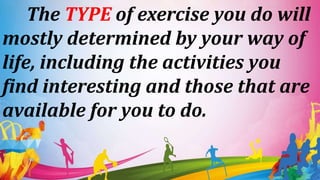The TYPE of exercise you do will
mostly determined by your way of
life, including the activities you
find interesting and those that are
available for you to do.
 