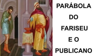 PARÁBOLA
DO
FARISEU
E O
PUBLICANO
 