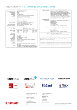 Specifications for P-215 Personal Document Scanner
	                       Type	      Desktop Type Sheet Fed Scanner                               	              SPECIAL FEATURES	        A
                                                                                                                                         utomatic Page Size Detection, Deskew, 3-Dimensional Colour
	   Document Reading Sensor	       CMOS CIS 1 Line Sensor                                                                               Correction, Colour Dropout (RGB), Auto Colour Detection,
	         Optical Resolution	      600dpi                                                                                               Shading Correction, Text Enhancement, MultiStream, Preset
	               Light Source	      RGB LED                                                                                              Gamma Curve, Scan Panel, Prescan, Image Rotation, Skip Blank
	              Reading Side	       Front / Back / Duplex                                                                                Page, Select Scanning Document Side, Scan Area Setting,
	                   Interface	     Hi Speed USB 2.0 (USB 3.0 bus power also supported)                                                  Text Orientation, Continuous Scanning, Edge Enhancement,
	               Dimensions	        Tray Closed: 285 (W) x 95 (D) x 40 (H)mm                                                             Moire Reduction, Prevent Bleed Through / Remove Background,
                                   Tray Opened: 285 (W) x 257 (D) x 202 (H)mm                                                           Contrast Arrangement, Colour Drift, Background Smoothing,
	                    Weight	       Approx. 1.0Kg                                                                                        Shadow Cropping, Auto Resolution Setting
	        Power Requirements	       USB 2.0 bus power: 0.5A (1.0A in combination
                                   with power supply USB cable)                                 	           BUNDLED SOFTWARE
                                   USB 3.0 bus power: 0.9A                                      	               For Windows OS	         ISIS / TWAIN Driver (Windows XP Pro / XP Home / VISTA / 7)
                                   Optional AC Adaptor DC6V. 0.8A                                                                       CaptureOnTouch¹
	         Power Consumption	       Scanning: 7.0W (2 x USB 3.0), 4.5W (1 x USB 3.0),                                                    CaptureOnTouch Lite¹
                                   Sleep Mode: 1.5W, Power Turned Off: 0.1W                                                             Nuance PaperPort
	       Operating Environment	     10 - 32.5oC (50 - 90.5oF), Humidity: 25 - 80% RH             		                                      Presto! BizCard Reader
	   Environmental Compliance	      RoHS and ENERGY STAR                                         		                                      Software plug-in to Evernote, Google docs, Sharepoint

	         READING SPEED*			                         P-215                                       	 For Mac OS	                           TWAIN Driver (Mac OS 10.5-10.7 / Supports OS X Lion)
                                                                                                		                                      CaptureOnTouch
	                (A4, Portrait)	                    with USB 3.0 / AC Adaptor	 USB 2.0          		                                      CaptureOnTouch Lite
                                                                                                		                                      Presto! PageManager
	 BW/Greyscale	                   200dpi / 300dpi	 15ppm / 30ipm	              12ppm / 14ipm   		                                      P
                                                                                                                                         resto! BizCard Reader
	        Colour	                   200dpi	          10ppm / 20ipm	              10ppm / 10ipm                                           Software plug-in to Evernote, Google docs, Sharepoint
		                                 300dpi	          6ppm / 12ipm	               6ppm / 6ipm
                                                                                                	 Options	                              Silex C-6600GB Scan-and-Print Server
	                DOCUMENT                                                                       		                                      (convert USB to network interface), AC Adaptor, Carry Case
	           SPECIFICATIONS
	                       Width	     50.8 - 216mm                                                 	                   Consumables	        Separation Pad, Feed Roller
	                      Length	     70 - 356mm                                                   	       Suggested Daily Duty Cycle	     500 scans / day
	                   Thickness	     52 - 128g/m² (0.06 - 0.15mm)
	             Long Document	       Up to 1,000mm                                                    1
                                                                                                        Software developer kits are available through the Canon Business Solutions Developer
	               Card Scanning	     54 x 86 x 1.4mm (Embossed card scanning is supported)                Programme – www.canon.europe.com/bsdp
	            Paper Separation	     Separation Pad Method
	             Feeder Capacity	     20 sheets (64g/m²)
                                                                                                    *
                                                                                                        The scanning speed depends on the specification of PC / Mac and the setting of functions
                                                                                                    Some images are simulated for clarity of reproduction. All data is based on Canon’s standard testing
	  OUTPUT                                                                                           methods. This leaflet and the specifications of the product have been developed prior to the date of
	 Resolution	 150 x 150dpi, 200 x 200dpi, 300 x 300dpi, 400 x 400dpi,                               product launch. Final specifications are subject to change without notice. TM and ®; All company
		            600 x 600dpi                                                                          and/or product names are trademarks and / or registered trademarks of their respective
	     Mode	  Black  White, Error Diffusion, Advanced Text Enhancement II,                         manufacturers in their markets and / or countries.
              8-Bit Greyscale: (256-Level), 24-Bit Colour, Auto Colour Detection




                                                                Canon Electronics Inc                        Canon Europe Ltd
                                                                canon.com                                    3 The Square
                                                                                                             Stockley Park
                                                                Canon Europe                                 Uxbridge
                                                                canon-europe.com                             Middlesex
                                                                English Edition                              UB11 1ET
                                                                © Canon Europa N.V.,                         United Kingdom
                                                                                                                                                       The UEFA EURO 2012™ official logo is protected by trademarks,
                                                                2011                                                                                   copyright and/or design. All rights reserved.
 