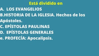 Está dividido en
A. LOS EVANGELIOS
B.HISTORIA DE LA IGLESIA. Hechos de los
Apóstoles.
C. EPÍSTOLAS PAULINAS
D. EPÍSTOLAS GENERALES
e. PROFECÍA: Apocalipsis.
 