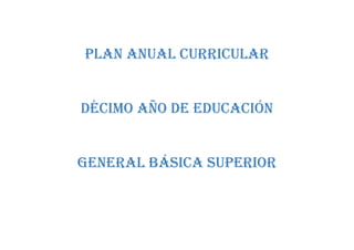 Plan anual curricular
DÉCIMO AÑO DE EDUCACIÓN
GENERAL BÁSICA SUPERIOR
 