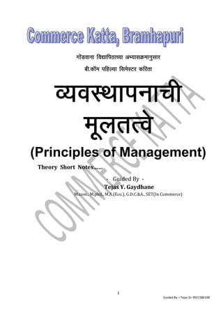 1
Guided By – Tejas Sir 9921586168
xksaMokuk fo|kfiBkP;k vH;klØekuqlkj
ch-dkWe ifgY;k flesLVj dfjrk
O;oLFkkiukph
ewyrRos
(Principles of Management)
Theory Short Notes……
- Guided By -
Tejas Y. Gaydhane
M.com., M.phil., M.A.(Eco.), G.D.C.&A., SET(In Commerce)
 