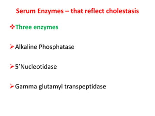 Serum Enzymes – that reflect cholestasis
Three enzymes
Alkaline Phosphatase
5’Nucleotidase
Gamma glutamyl transpeptidase
 