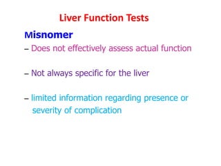 Misnomer
– Does not effectively assess actual function
– Not always specific for the liver
– limited information regarding presence or
severity of complication
Liver Function Tests
 