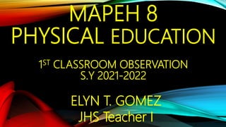 MAPEH 8
PHYSICAL EDUCATION
1ST CLASSROOM OBSERVATION
S.Y 2021-2022
ELYN T. GOMEZ
JHS Teacher I
 