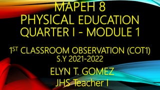 MAPEH 8
PHYSICAL EDUCATION
QUARTER I - MODULE 1
1ST CLASSROOM OBSERVATION (COT1)
S.Y 2021-2022
ELYN T. GOMEZ
JHS Teacher I
 