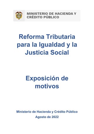 Reforma Tributaria
para la Igualdad y la
Justicia Social
Exposición de
motivos
Ministerio de Hacienda y Crédito Público
Agosto de 2022
 