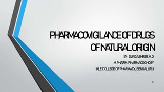 PHARMACOVIGILANCEOFDRUGS
OFNATURALORIGIN
BY- DURGASHREE.M.D
M.PHARM, PHARMACOGNOSY
KLE COLLEGE OF PHARMACY, BENGALURU
1
 