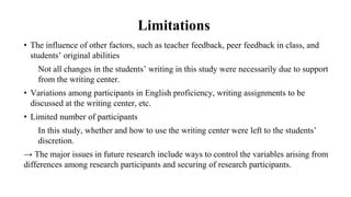 Limitations
• The influence of other factors, such as teacher feedback, peer feedback in class, and
students’ original abi...