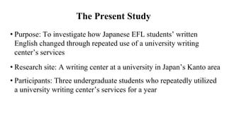 The Present Study
• Purpose: To investigate how Japanese EFL students’ written
English changed through repeated use of a u...