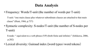 Data Analysis
• Frequency: Words/T-unit (the number of words per T-unit)
T-unit: “one main clause plus whatever subordinat...