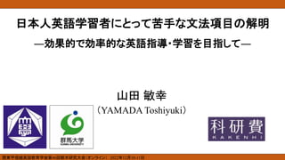 日本人英語学習者にとって苦手な文法項目の解明
―効果的で効率的な英語指導・学習を目指して―
山田 敏幸
（YAMADA Toshiyuki）
関東甲信越英語教育学会第46回栃木研究大会（オンライン） 2022年12月10‐11日
 