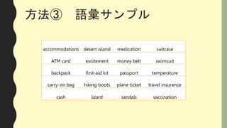 方法③ 語彙サンプル
accommodations desert island medication suitcase
ATM card excitement money belt swimsuit
backpack first-aid kit...