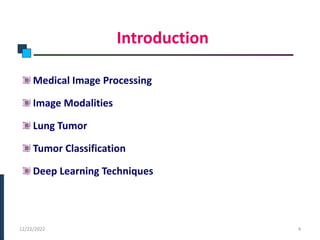 Introduction
Medical Image Processing
Image Modalities
Lung Tumor
Tumor Classification
Deep Learning Techniques
12/22/2022 4
 
