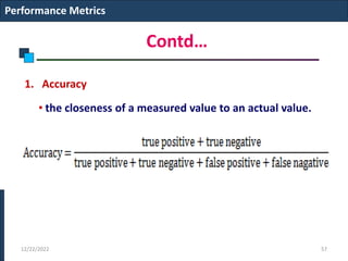 Contd…
1. Accuracy
• the closeness of a measured value to an actual value.
Performance Metrics
12/22/2022 57
 