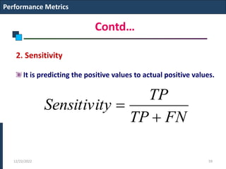 Contd…
2. Sensitivity
It is predicting the positive values to actual positive values.
Performance Metrics
12/22/2022 59
FN
TP
TP
y
Sensitivit


 