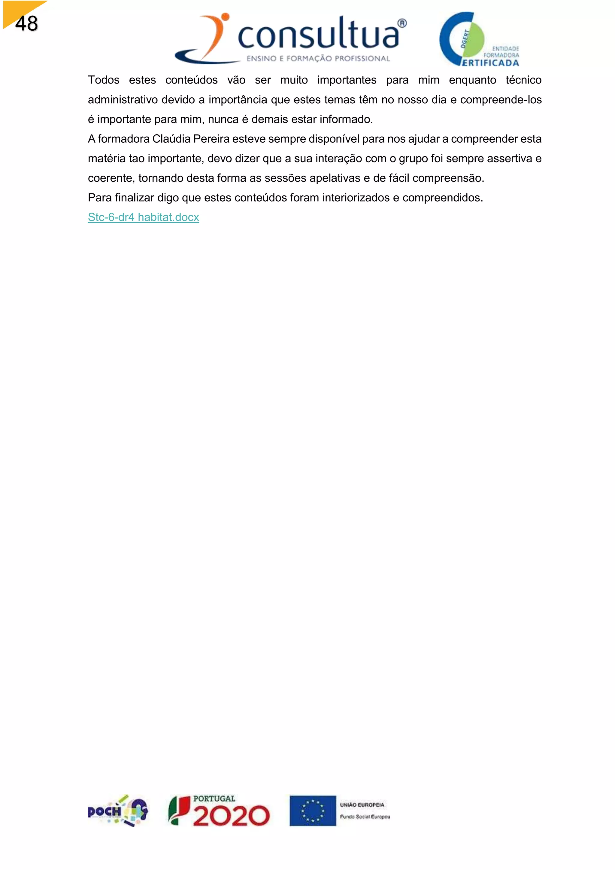 48
Todos estes conteúdos vão ser muito importantes para mim enquanto técnico
administrativo devido a importância que estes temas têm no nosso dia e compreende-los
é importante para mim, nunca é demais estar informado.
A formadora Claúdia Pereira esteve sempre disponível para nos ajudar a compreender esta
matéria tao importante, devo dizer que a sua interação com o grupo foi sempre assertiva e
coerente, tornando desta forma as sessões apelativas e de fácil compreensão.
Para finalizar digo que estes conteúdos foram interiorizados e compreendidos.
Stc-6-dr4 habitat.docx
 