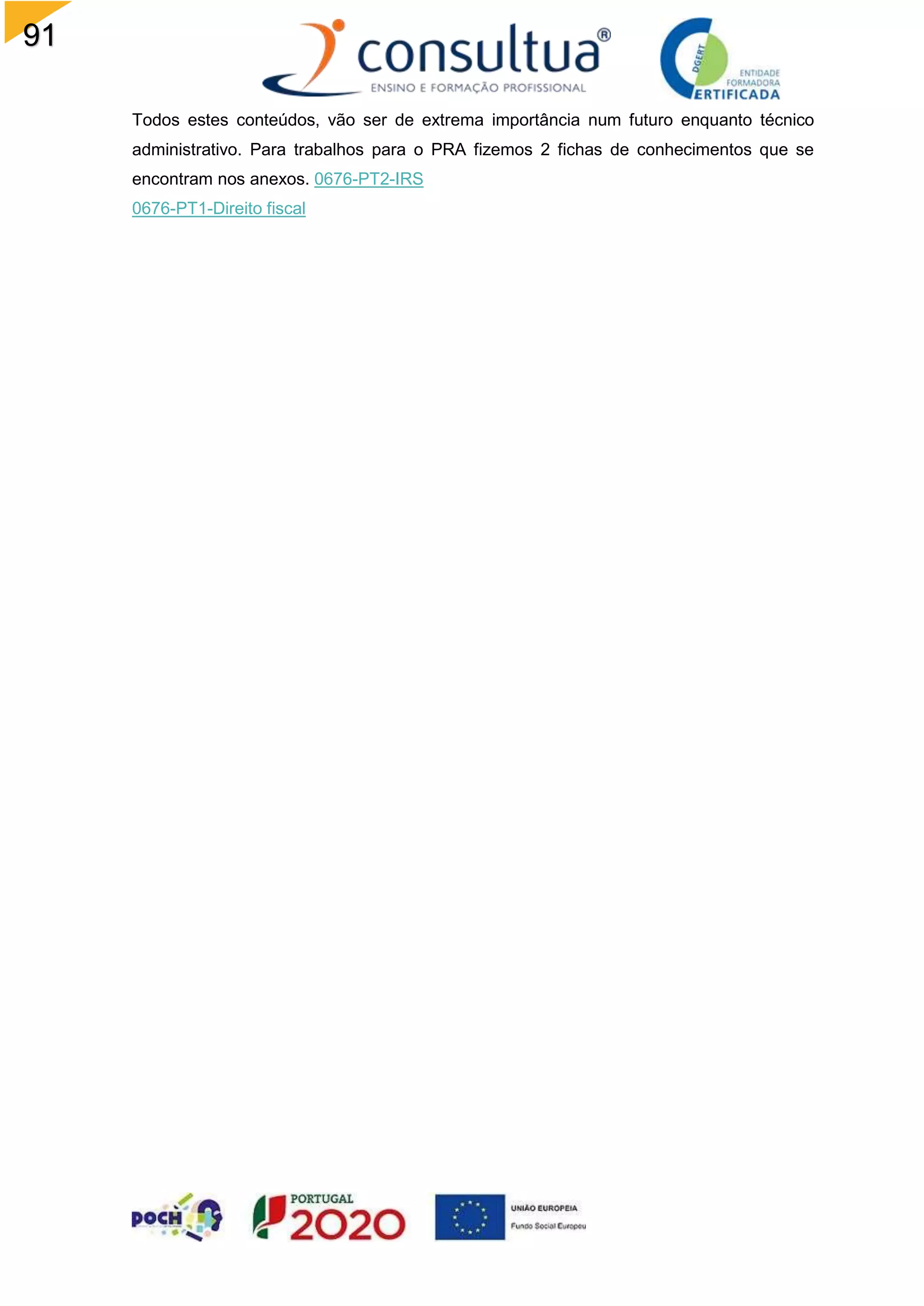 91
Todos estes conteúdos, vão ser de extrema importância num futuro enquanto técnico
administrativo. Para trabalhos para o PRA fizemos 2 fichas de conhecimentos que se
encontram nos anexos. 0676-PT2-IRS
0676-PT1-Direito fiscal
 