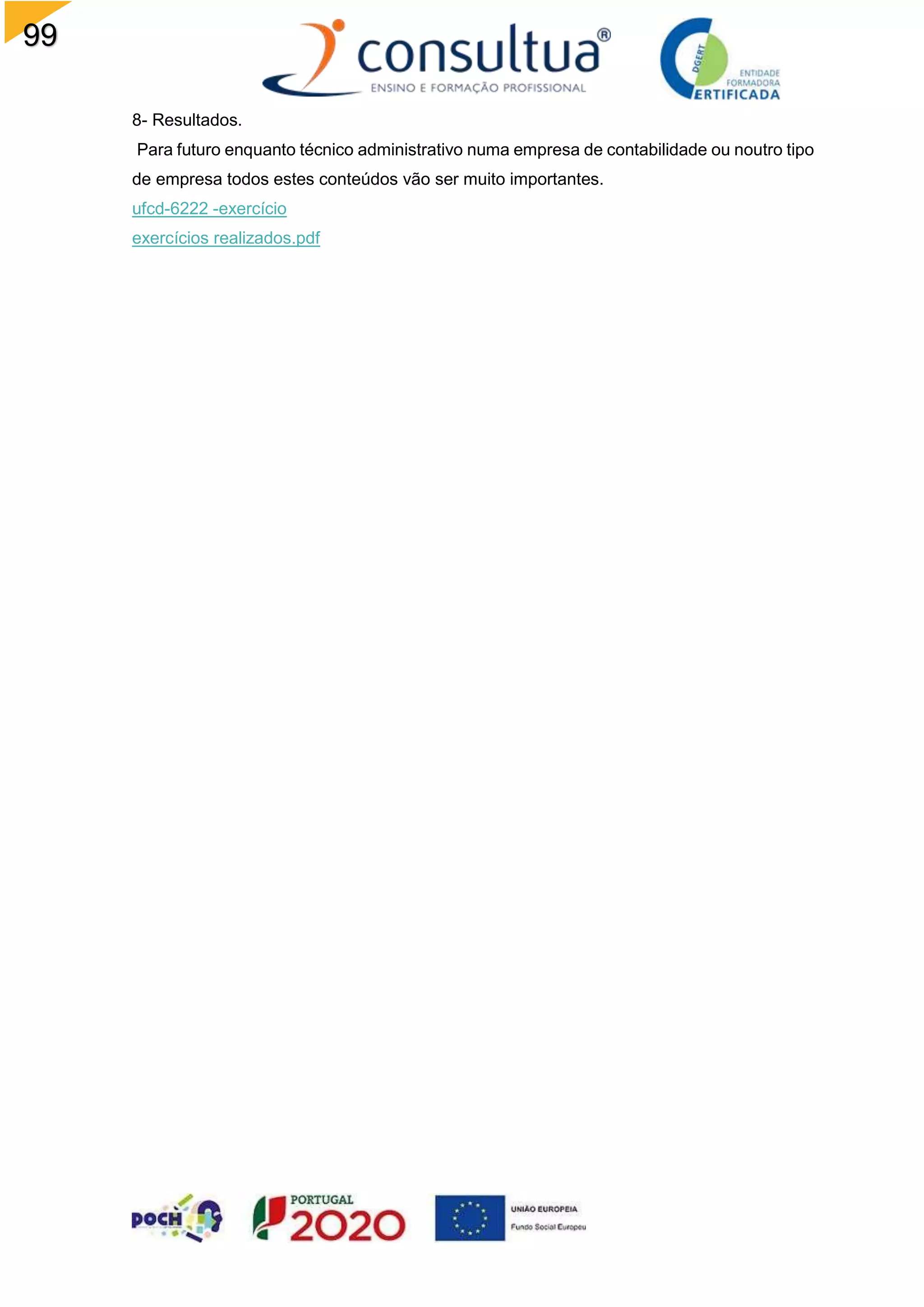 99
8- Resultados.
Para futuro enquanto técnico administrativo numa empresa de contabilidade ou noutro tipo
de empresa todos estes conteúdos vão ser muito importantes.
ufcd-6222 -exercício
exercícios realizados.pdf
 