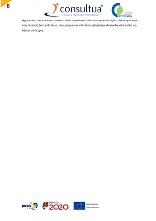 6
Agora devo reconhecer que tem sido proveitoso toda esta aprendizagem diária que aqui
vou fazendo, tem sido duro, mas propus-me a finalizar esta etapa da minha vida e não vou
baixar os braços.
 